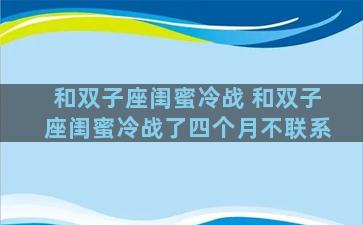 和双子座闺蜜冷战 和双子座闺蜜冷战了四个月不联系